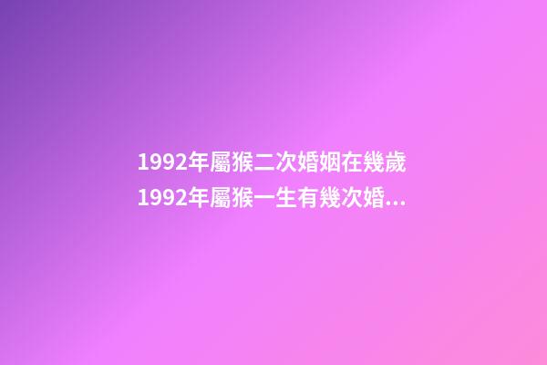 1992年屬猴二次婚姻在幾歲 1992年屬猴一生有幾次婚姻 1992年屬猴一生有二婚，1992年屬猴哪一年結婚-第1張-觀點-玄機派